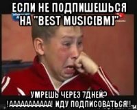если не подпишешься на "Best Music[bm]" Умрешь через 7дней? !ААААААААААА! иду подписоваться!!