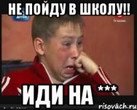 Не пойду в школу!! Иди на ***