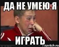 Да не умею я играть