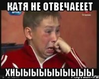 КАТЯ НЕ ОТВЕЧАЕЕЕТ ХНЫЫЫЫЫЫЫЫЫЫ