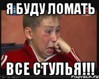 Я БУДУ ЛОМАТЬ ВСЕ СТУЛЬЯ!!!