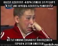Когда сделала -4 при замесе за разора и тут уже хочешь сделать ромапагу! Но тут омник добивает последнего героя и затем смеется.
