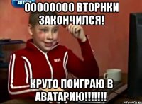 О0000000 вторнки закончился! Круто поиграю в аватарию!!!!!!!