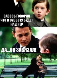 савось говорил что в субботу будет на дне? да...он завязал!