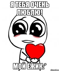 Я ТЕБЯ ОЧЕНЬ ЛЮБЛЮ! МОЙ ЁЖИК:*