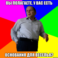 Вы полагаете, у вас есть основания для веселья?