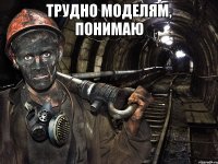 Трудно моделям, понимаю 
