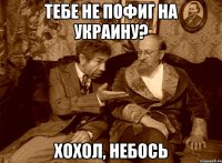 тебе не пофиг на украину? хохол, небось