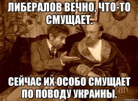 Либералов вечно, что-то смущает. Сейчас их особо смущает по поводу Украины.