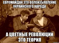 Евромайдан это волеизъявление Украинского народа а Цветные Революции это теория