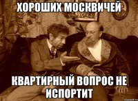 Хороших москвичей квартирный вопрос не испортит