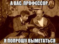 А вас, профессор, я попрошу выметаться