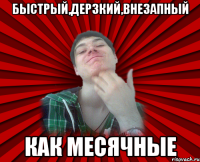 Быстрый,дерзкий,внезапный как месячные