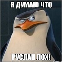 я думаю что руслан лох!