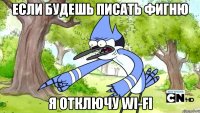 ЕСЛИ БУДЕШЬ ПИСАТЬ ФИГНЮ Я ОТКЛЮЧУ WI-FI