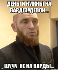 Деньги нужны на варды, девок... Шучу, не на варды...