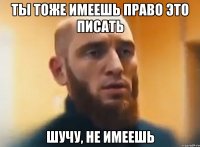 Ты тоже имеешь право это писать Шучу, не имеешь