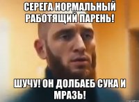 Серега нормальный работящий парень! Шучу! Он долбаеб сука и мразь!