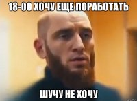 18-00 хочу еще поработать шучу не хочу