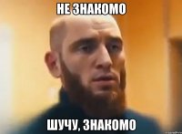 НЕ ЗНАКОМО ШУЧУ, ЗНАКОМО