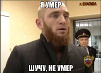 Я УМЕР ШУЧУ, НЕ УМЕР