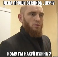 Лена прошу вернись , шучу кому ты нахуй нужна ?