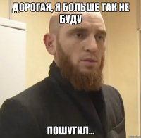 Дорогая, я больше так не буду Пошутил...