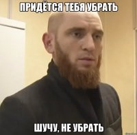 придётся тебя убрать шучу, не убрать