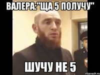 Валера:"Ща 5 получу" Шучу не 5