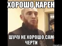 Хорошо Карен Шучу не хорошо,сам черти