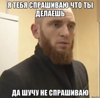 я тебя спрашиваю что ты делаешь да шучу не спрашиваю