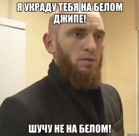 Я украду тебя на белом джипе! Шучу не на белом!