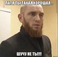 Патя ты такая хорошая .. Шучу не ты!!!