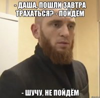 - Даша, пошли завтра трахаться? - Пойдём - Шучу, не пойдём