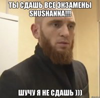 ты сдашь все экзамены Shushanna!!! шучу я не сдашь )))