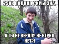 250к ПОДНЯЛ СИРЬОЗНА! А ТЫ НЕ ВЕРИЛ? НЕ ВЕРИЛ НЕТ?!