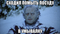 Сходил помыть посуду в умывалку