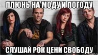 Плюнь на моду и погоду Слушай рок цени свободу