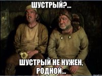 Шустрый?... Шустрый не нужен, родной...