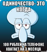Одиночество- это когда 100 рублей на телефоне хватает на 3 месяца