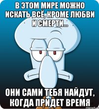 В этом мире можно искать всё, кроме любви и смерти… Они сами тебя найдут, когда придет время