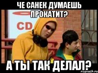 ЧЕ САНЕК ДУМАЕШЬ ПРОКАТИТ? А ТЫ ТАК ДЕЛАЛ?