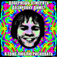 Доверяешь отмерять дозировку Диме? Я тоже люблю рисковать