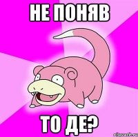 Не поняв то де?