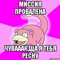 миссия провалена чувааак,ща я тебя ресну