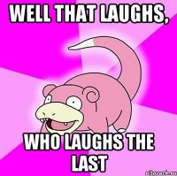 well that laughs, who laughs the last
