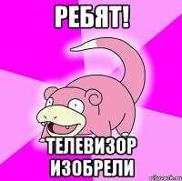 Ребят! Телевизор изобрели