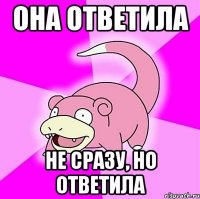 ОНА ОТВЕТИЛА Не сразу, но ответила