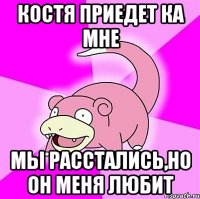 Костя приедет ка мне Мы расстались,но он меня любит