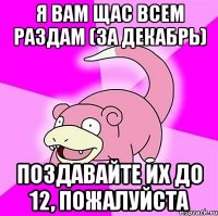я вам щас всем раздам (за декабрь) поздавайте их до 12, пожалуйста